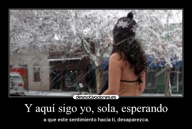 Y aquí sigo yo, sola, esperando - a que este sentimiento hacia ti, desaparezca.