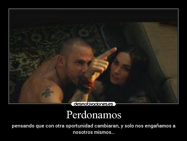 Perdonamos - pensando que con otra oportunidad cambiaran, y solo nos engañamos a
nosotros mismos...