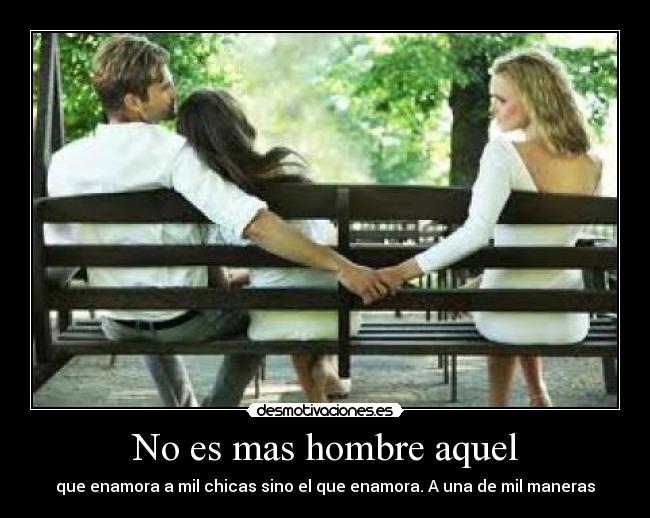 No es mas hombre aquel - que enamora a mil chicas sino el que enamora. A una de mil maneras