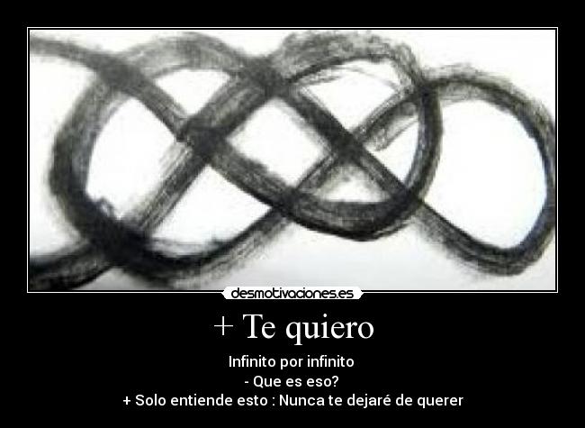 + Te quiero - Infinito por infinito
- Que es eso?
+ Solo entiende esto : Nunca te dejaré de querer