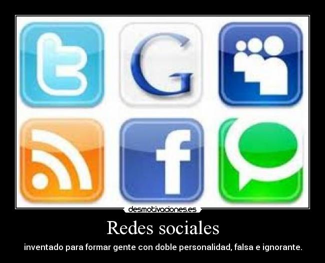 Redes sociales - inventado para formar gente con doble personalidad, falsa e ignorante.