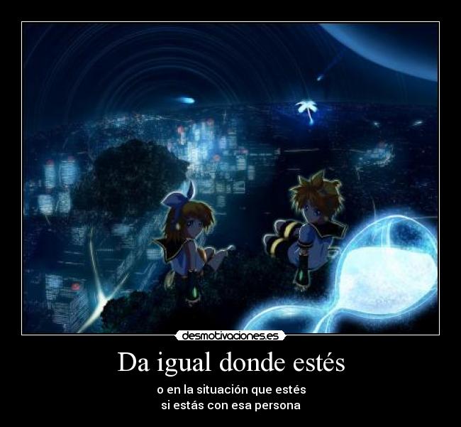 Da igual donde estés - o en la situación que estés
si estás con esa persona