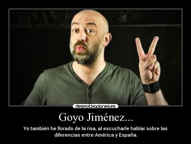 Goyo Jiménez... - Yo también he llorado de la risa, al escucharle hablar sobre las
diferencias entre América y España.