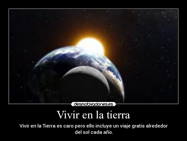 Vivir en la tierra - Vivir en la Tierra es caro pero ello incluye un viaje gratis alrededor del sol cada año.