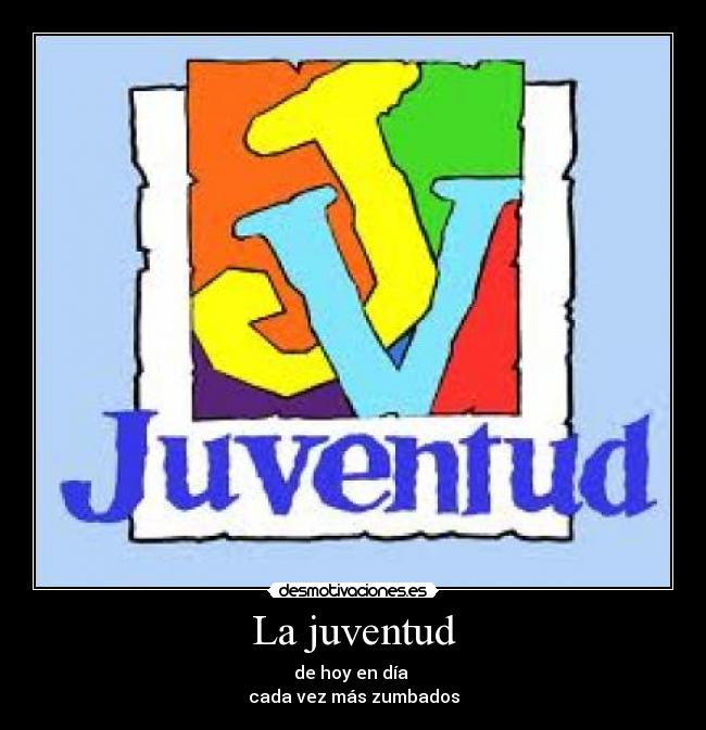 La juventud - de hoy en día 
cada vez más zumbados