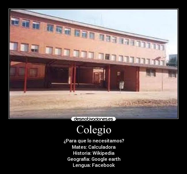 Colegio - ¿Para que lo necesitamos?
Mates: Calculadora
Historia: Wikipedia
Geografia: Google earth
Lengua: Facebook