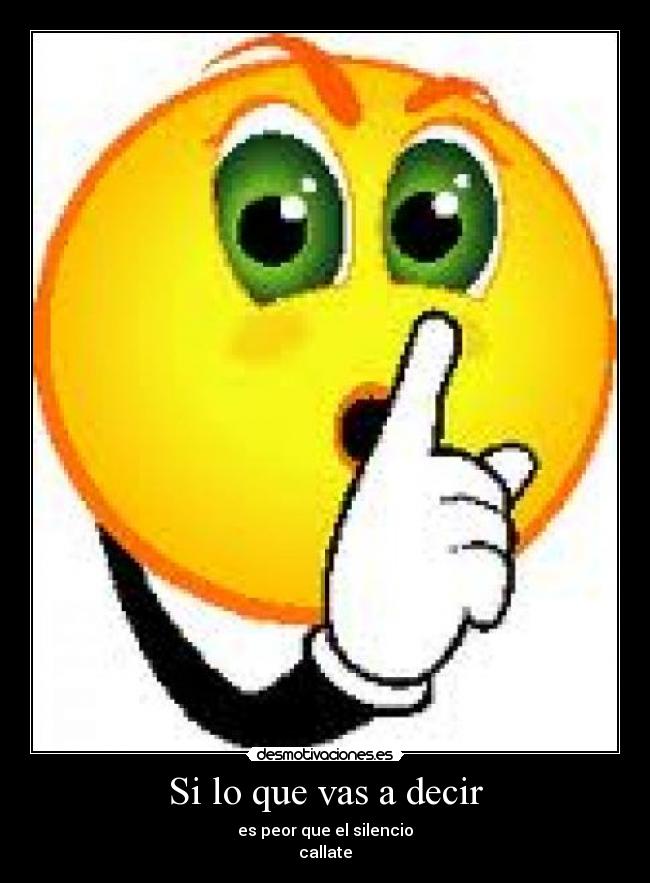 Si lo que vas a decir - es peor que el silencio
callate