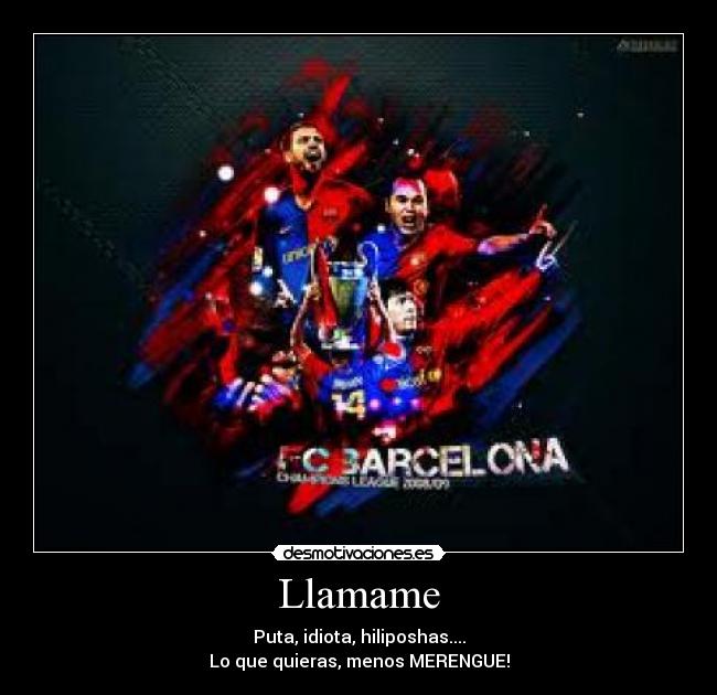 Llamame - Puta, idiota, hiliposhas....
Lo que quieras, menos MERENGUE!