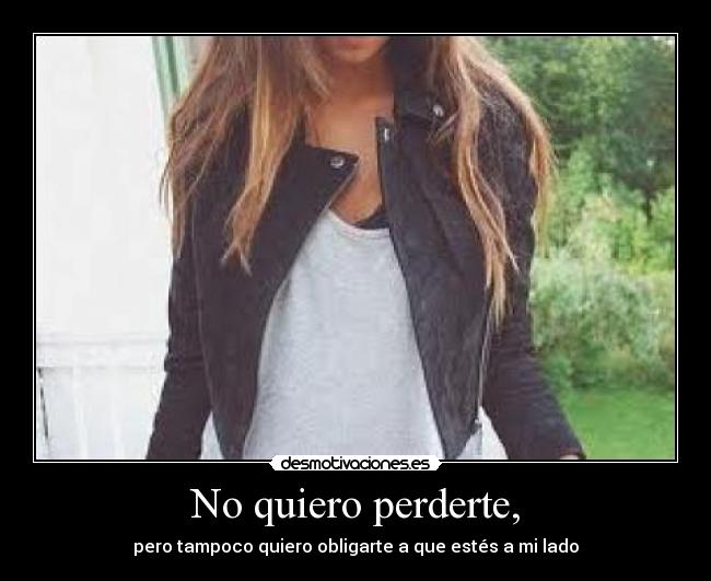 No quiero perderte, - pero tampoco quiero obligarte a que estés a mi lado