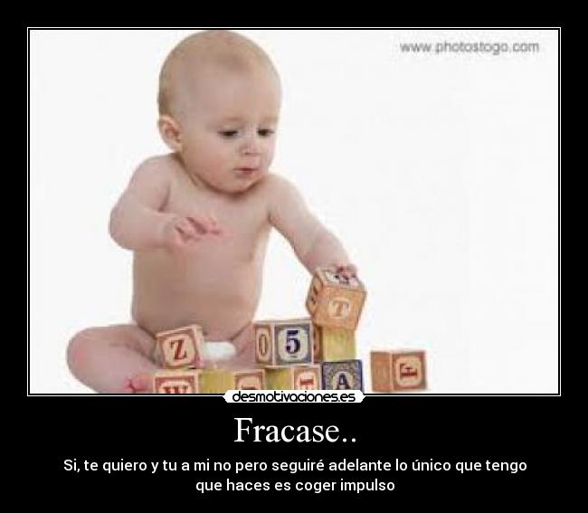 Fracase.. - Si, te quiero y tu a mi no pero seguiré adelante lo único que tengo
que haces es coger impulso