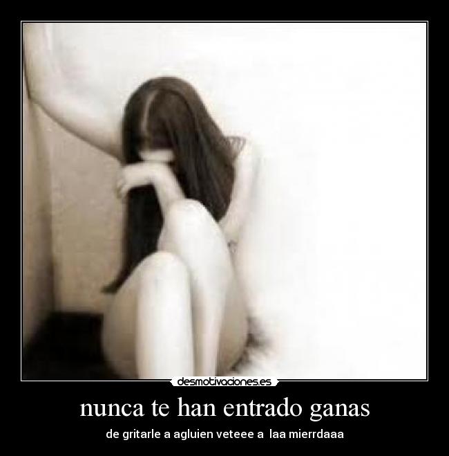 nunca te han entrado ganas - de gritarle a agluien veteee a  laa mierrdaaa