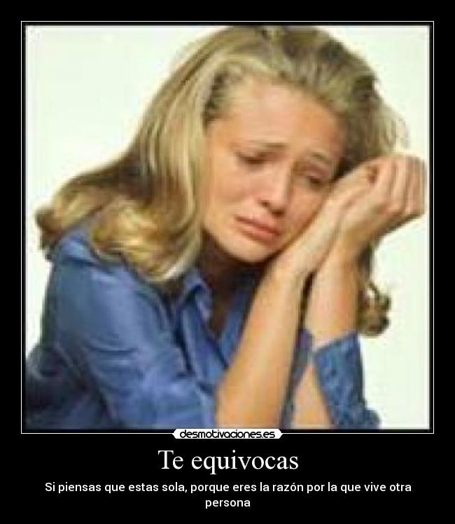 Te equivocas - Si piensas que estas sola, porque eres la razón por la que vive otra persona