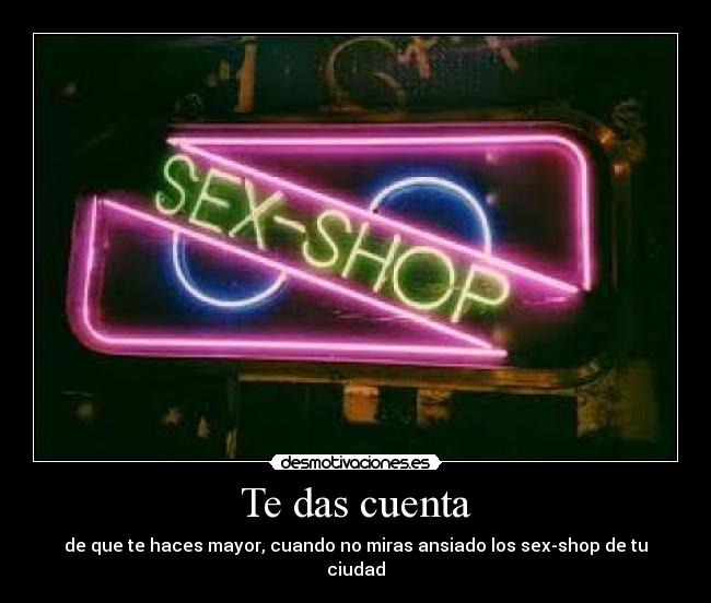 Te das cuenta - de que te haces mayor, cuando no miras ansiado los sex-shop de tu ciudad
