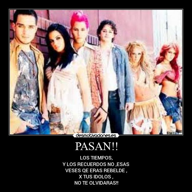 PASAN!! - LOS TIEMPOS,
Y LOS RECUERDOS NO ,ESAS
VESES QE ERAS REBELDE ,
X TUS IDOLOS ,
NO TE OLVIDARAS!!