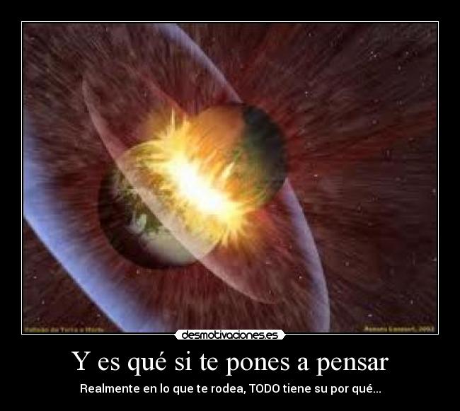 Y es qué si te pones a pensar - Realmente en lo que te rodea, TODO tiene su por qué...