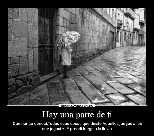 Hay una parte de ti - Que nunca conocí,Todas esas cosas que dijiste,Aquellos juegos a los
que jugaste...Y prendí fuego a la lluvia.