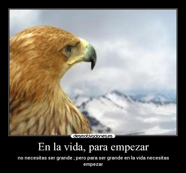 En la vida, para empezar - no necesitas ser grande ; pero para ser grande en la vida necesitas empezar
