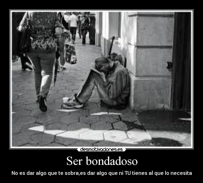 Ser bondadoso - No es dar algo que te sobra,es dar algo que ni TU tienes al que lo necesita