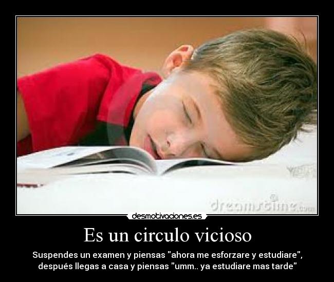 Es un circulo vicioso - Suspendes un examen y piensas ahora me esforzare y estudiare,
después llegas a casa y piensas umm.. ya estudiare mas tarde