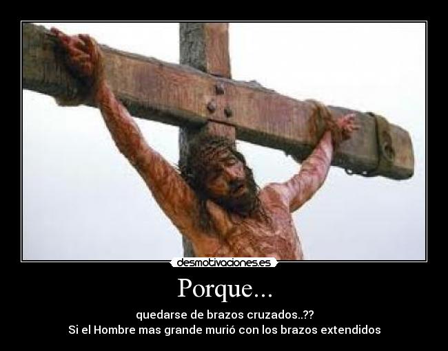 Porque... - quedarse de brazos cruzados..??
Si el Hombre mas grande murió con los brazos extendidos