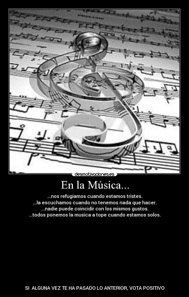 En la Música... - ...nos refugiamos cuando estamos tristes.
...la escuchamos cuando no tenemos nada que hacer.
...nadie puede coincidir con los mismos gustos.
...todos ponemos la musica a tope cuando estamos solos.











SI  ALGUNA VEZ TE HA PASADO LO ANTERIOR, VOTA POSITIVO