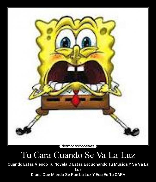 Tu Cara Cuando Se Va La Luz - Cuando Estas Viendo Tu Novela O Estas Escuchando Tu Música Y Se Va La Luz
Dices Que Mierda Se Fue La Luz Y Esa Es Tu CARA