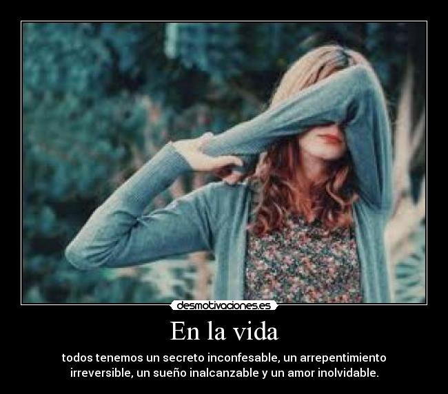 En la vida - todos tenemos un secreto inconfesable, un arrepentimiento
irreversible, un sueño inalcanzable y un amor inolvidable.