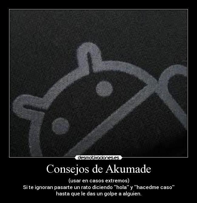 Consejos de Akumade - (usar en casos extremos)
Si te ignoran pasarte un rato diciendo hola y hacedme caso
hasta que le das un golpe a alguien.