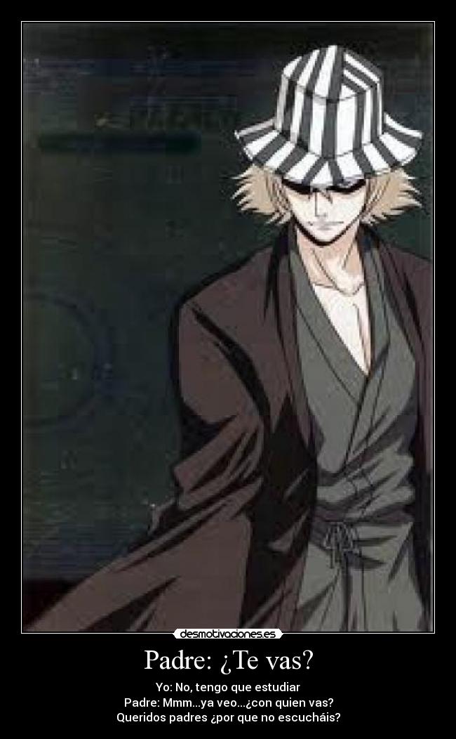 Padre: ¿Te vas? - Yo: No, tengo que estudiar
Padre: Mmm...ya veo...¿con quien vas?
Queridos padres ¿por que no escucháis?