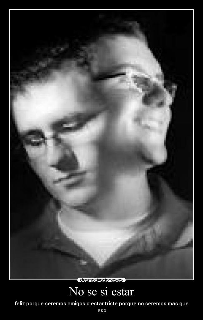 No se si estar - feliz porque seremos amigos o estar triste porque no seremos mas que eso