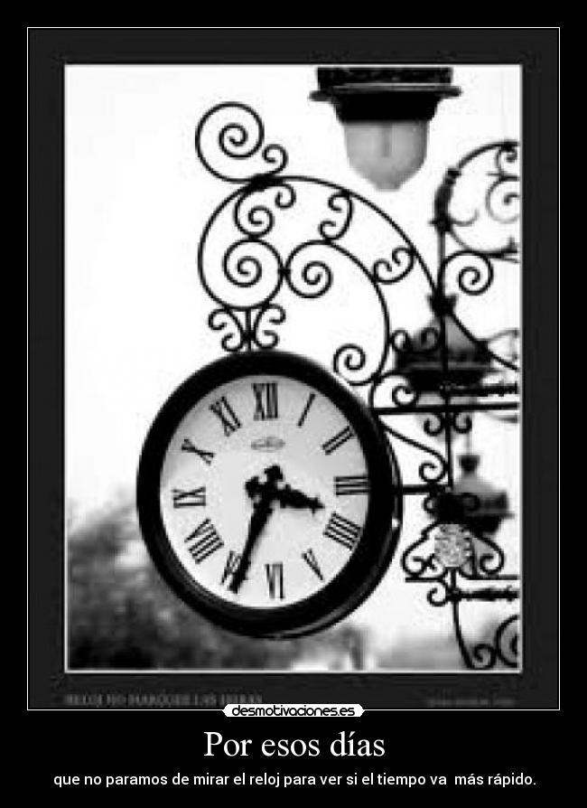 Por esos días - que no paramos de mirar el reloj para ver si el tiempo va  más rápido.