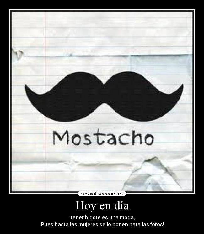 Hoy en día - Tener bigote es una moda,
Pues hasta las mujeres se lo ponen para las fotos!