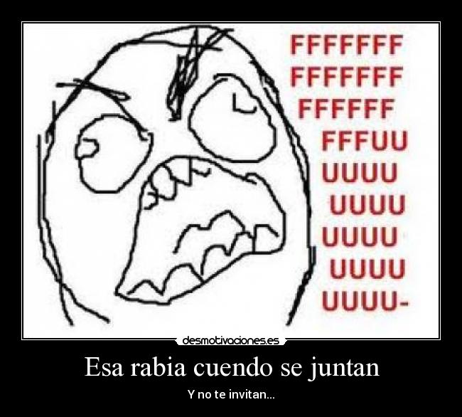 Esa rabia cuendo se juntan - Y no te invitan...