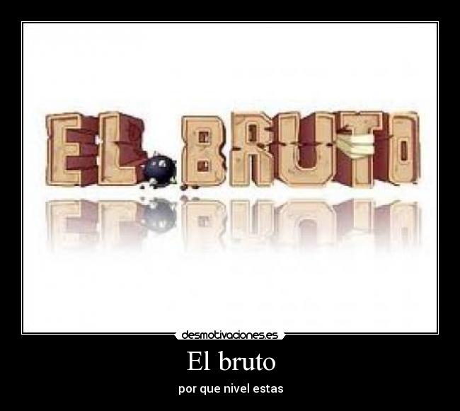 El bruto - por que nivel estas