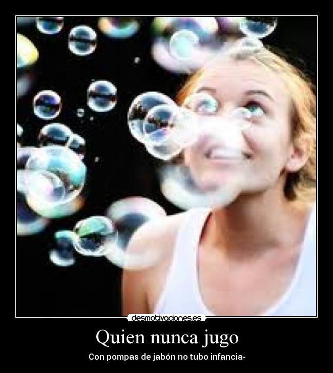 Quien nunca jugo - Con pompas de jabón no tubo infancia-