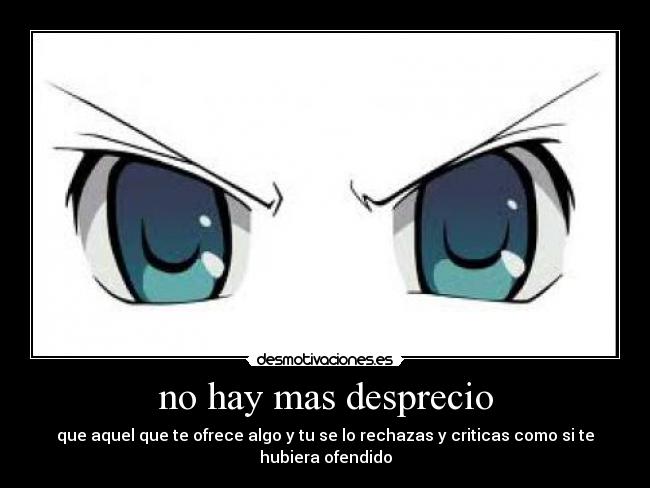 no hay mas desprecio - que aquel que te ofrece algo y tu se lo rechazas y criticas como si te hubiera ofendido