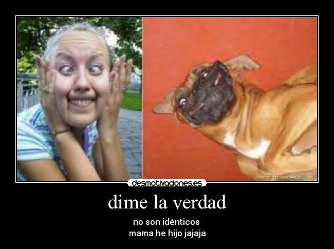 dime la verdad - no son idénticos
mama he hijo jajaja