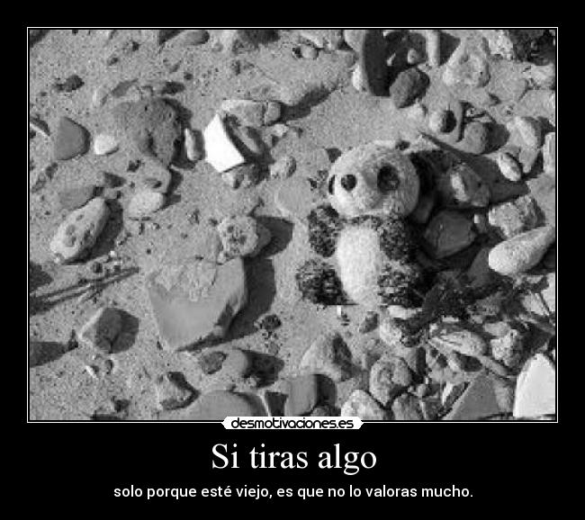 Si tiras algo - solo porque esté viejo, es que no lo valoras mucho.