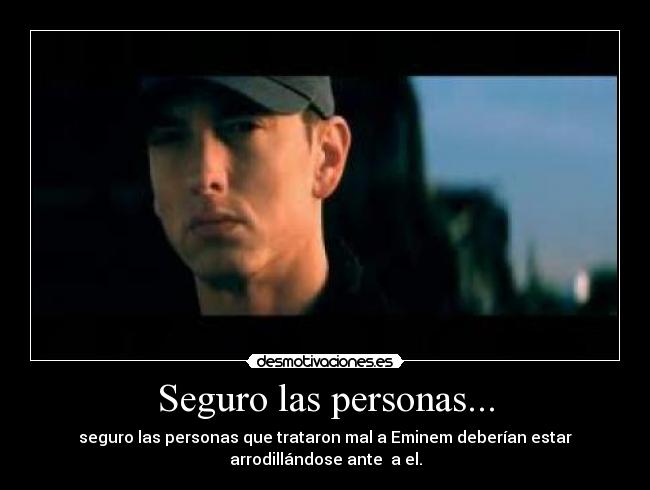 Seguro las personas... - seguro las personas que trataron mal a Eminem deberían estar
arrodillándose ante a el.