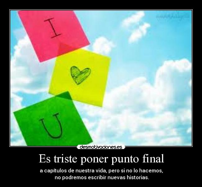 Es triste poner punto final - a capítulos de nuestra vida, pero si no lo hacemos,
no podremos escribir nuevas historias.