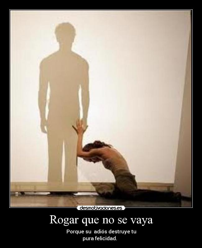 Rogar que no se vaya - Porque su adiós destruye tu
pura felicidad. ♥