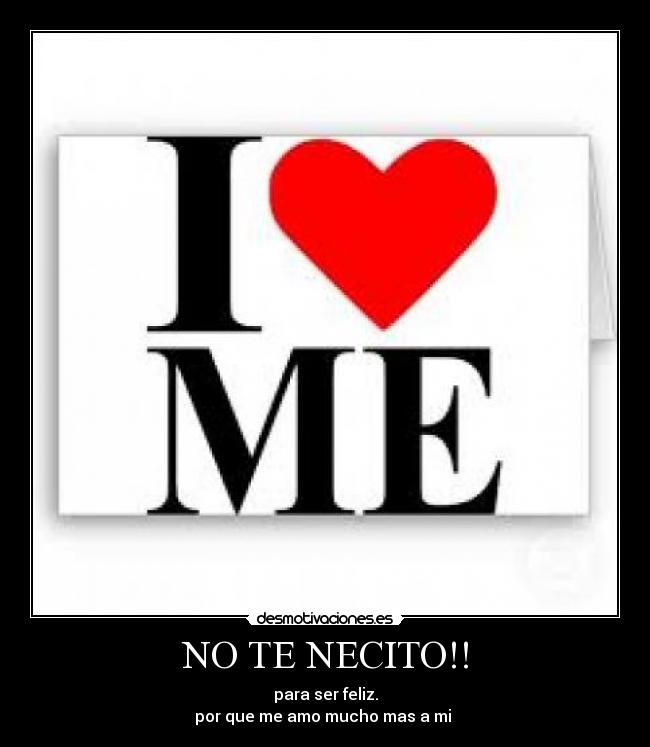 NO TE NECITO!! - para ser feliz.
por que me amo mucho mas a mi 