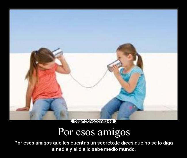 Por esos amigos - Por esos amigos que les cuentas un secreto,le dices que no se lo diga
a nadie,y al dia,lo sabe medio mundo.