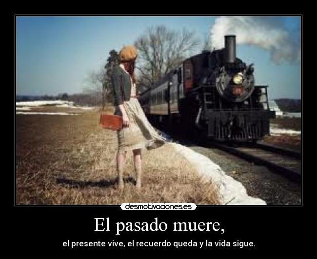 El pasado muere, - el presente vive, el recuerdo queda y la vida sigue.