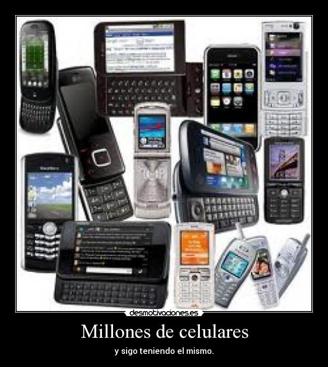 Millones de celulares - y sigo teniendo el mismo.