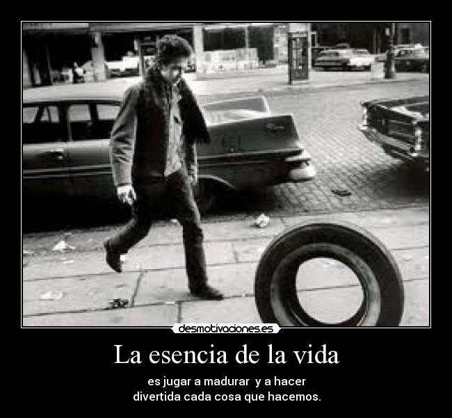 La esencia de la vida - es jugar a madurar y a hacer
divertida cada cosa que hacemos.