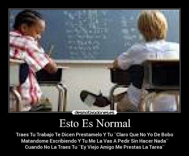 Esto Es Normal - Traes Tu Trabajo Te Dicen Prestamelo Y Tu ¨Claro Que No Yo De Bobo
Matandome Escribiendo Y Tu Me La Vas A Pedir Sin Hacer Nada¨
Cuando No La Traes Tu ¨Ey Viejo Amigo Me Prestas La Tarea¨