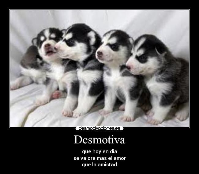 Desmotiva - que hoy en dia
se valore mas el amor
que la amistad.