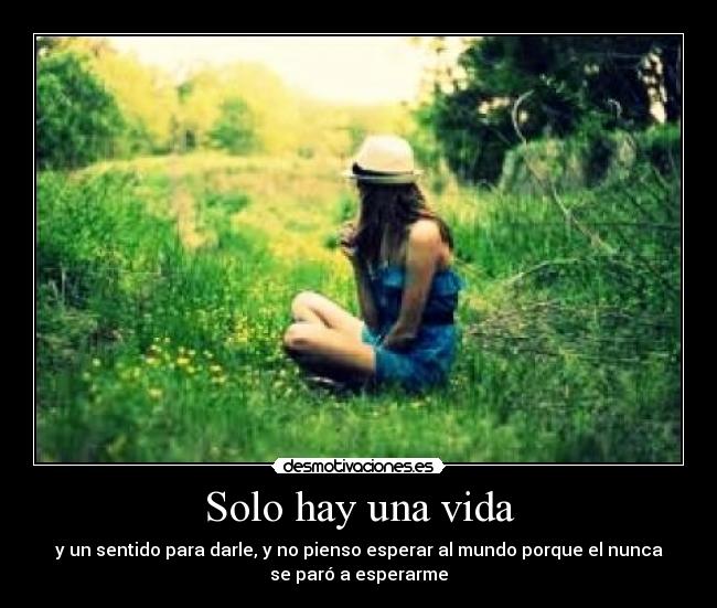 Solo hay una vida - y un sentido para darle, y no pienso esperar al mundo porque el nunca
se paró a esperarme