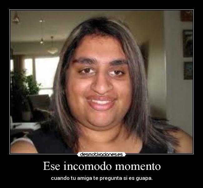 Ese incomodo momento - cuando tu amiga te pregunta si es guapa.